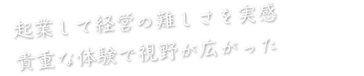 起業して経営の難しさを実感貴重な体験で視野が広がった