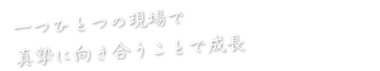 一つひとつの現場で真摯に向き合うことで成長