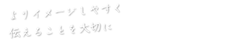 よりイメージしやすく伝えることを大切に
