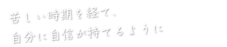 苦しい時期を経て、自分に自信が持てるように