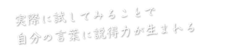 実際に試してみることで自分の言葉に説得力が生まれる